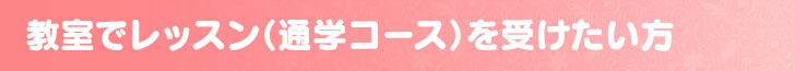 教室でレッスン（通学コース）を受けたい方